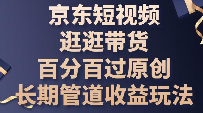 京东短视频逛逛带货百分百过原创，长期管道收益玩法【揭秘】-优优云网创