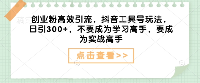 创业粉高效引流，抖音工具号玩法，日引300+，不要成为学习高手，要成为实战高手-优优云网创