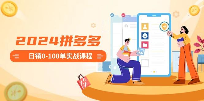 2024拼多多日销0-100单实战课程：新手注册开店到日销100单整套流程-优优云网创