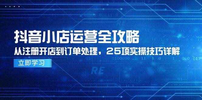 （14939期）抖音小店运营全攻略，从注册开店到订单处理，25项实操技巧详解-优优云网创