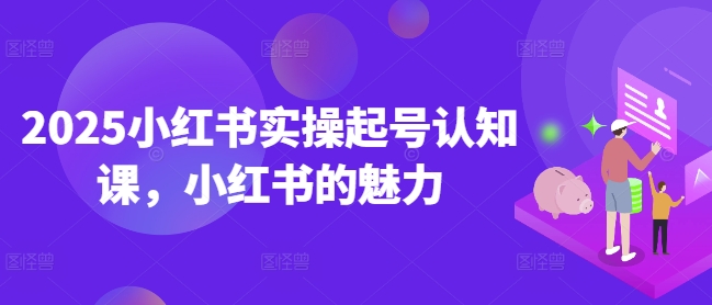 2025小红书实操起号认知课，小红书的魅力-优优云网创
