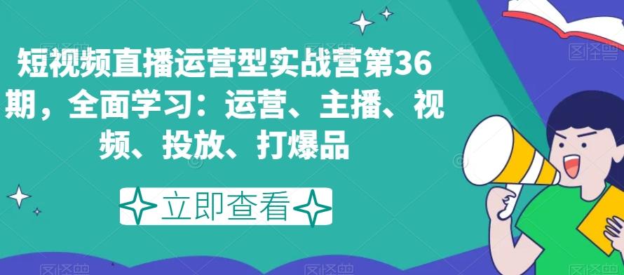 短视频直播运营型实战营第36期，全面学习：运营、主播、视频、投放、打爆品-优优云网创