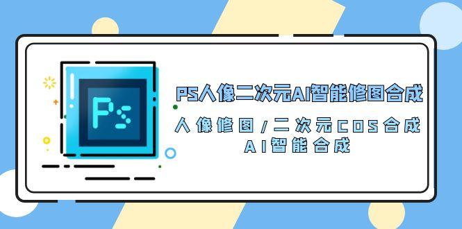 PS人像二次元AI智能修图 合成 人像修图/二次元 COS合成/AI 智能合成/100节-优优云网创