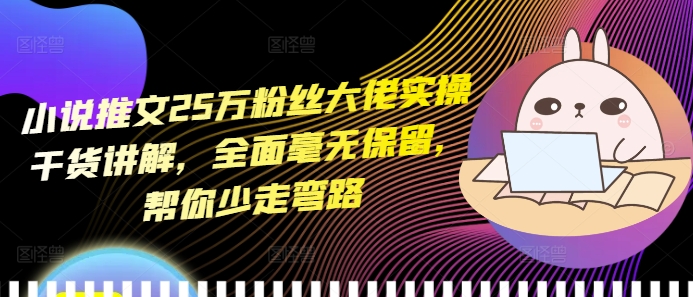 小说推文25万粉丝大佬实操干货讲解，全面毫无保留，帮你少走弯路-优优云网创