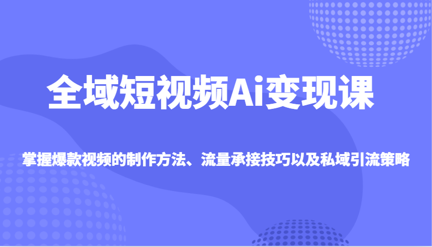 全域短视频Ai变现课，掌握爆款视频的制作方法、流量承接技巧以及私域引流策略-优优云网创