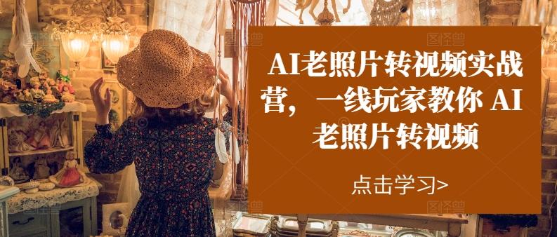 AI老照片转视频实战营，一线玩家教你AI老照片转视频-优优云网创
