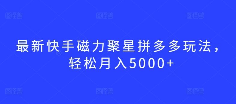 最新快手磁力聚星拼多多玩法，轻松月入5000+【揭秘】-优优云网创