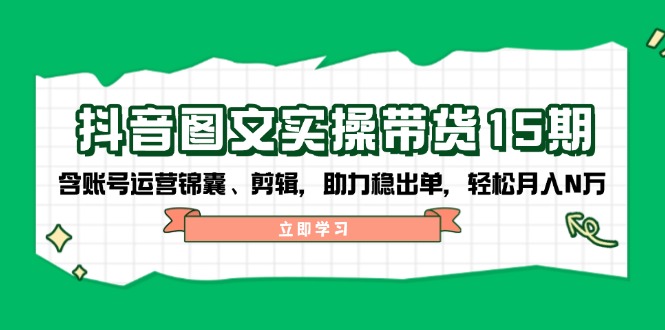 抖音 图文实操带货15期，含账号运营锦囊、剪辑，助力稳出单，轻松月入N万-优优云网创
