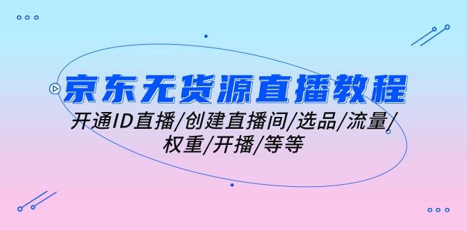 京东无货源直播教程：开通ID直播/创建直播间/选品/流量/权重/开播/等等-优优云网创