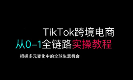 TikTok跨境电商从0-1全链路全方位实操教程，把握多元变化中的全球生意机会-优优云网创