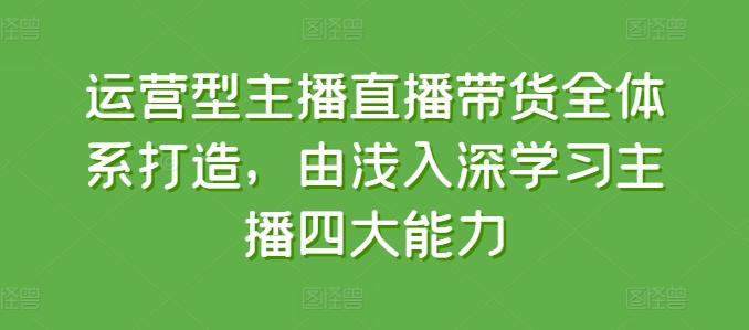 运营型主播直播带货全体系打造，由浅入深学习主播四大能力-优优云网创