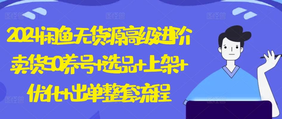 2024闲鱼无货源高级进阶卖货5.0.养号+选品+上架+优化+出单整套流程【揭秘】-优优云网创