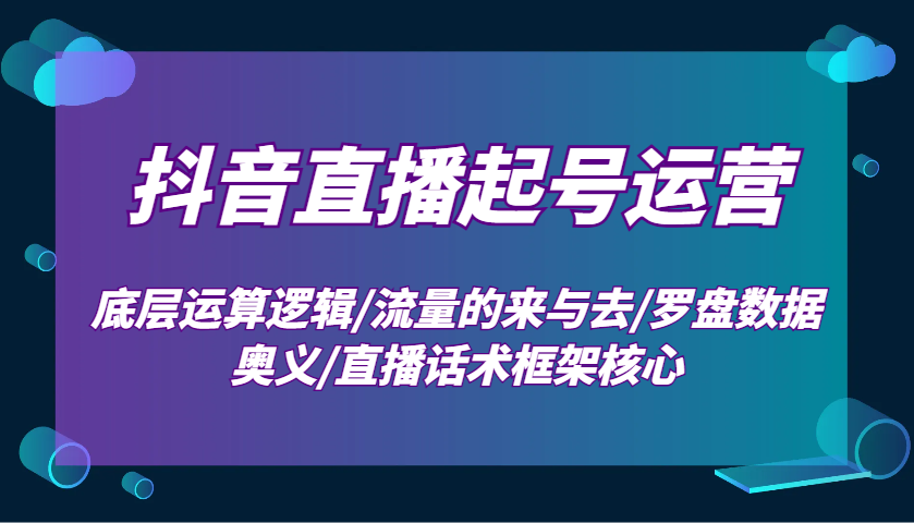 抖音直播起号运营：底层运算逻辑/流量的来与去/罗盘数据奥义/直播话术框架核心-优优云网创