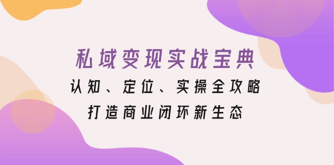私域变现实战宝典：认知、定位、实操全攻略，打造商业闭环新生态-优优云网创