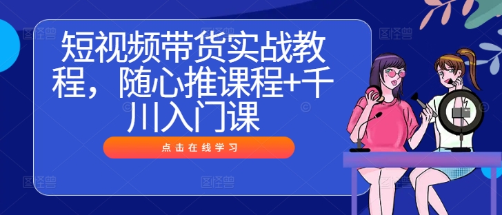 短视频带货实战教程，随心推课程+千川入门课-优优云网创