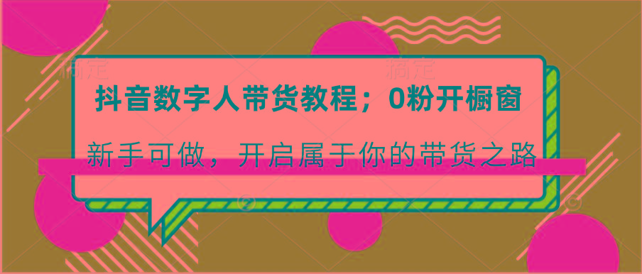 抖音数字人带货教程：0粉开橱窗 新手可做 开启属于你的带货之路-优优云网创