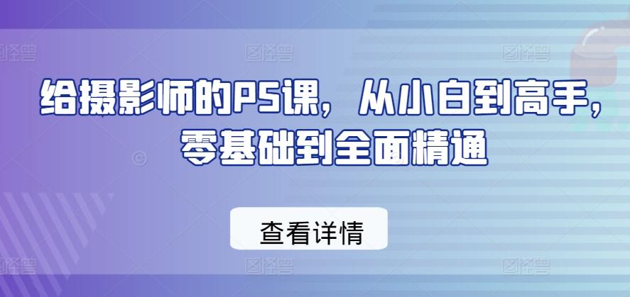 给摄影师的PS课，从小白到高手，零基础到全面精通-优优云网创