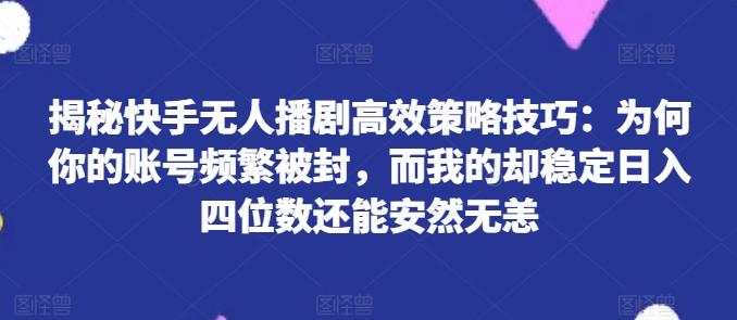 揭秘快手无人播剧高效策略技巧：为何你的账号频繁被封，而我的却稳定日入四位数还能安然无恙【揭秘】-优优云网创