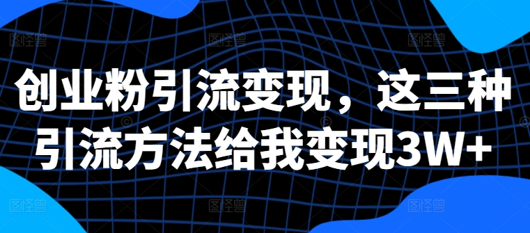 创业粉引流变现，这三种引流方法给我变现3W+【揭秘】-优优云网创