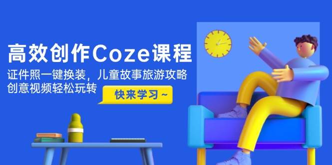 高效创作Coze课程，证件照一键换装，儿童故事旅游攻略，创意视频轻松玩转-优优云网创