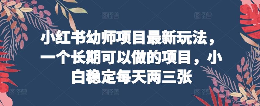 小红书幼师项目最新玩法，一个长期可以做的项目，小白稳定每天两三张-优优云网创