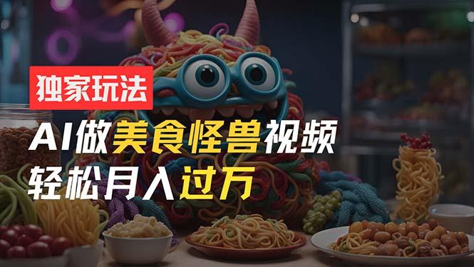 零门槛操作，AI美食怪兽短视频玩法，月入过万新手也能做！-优优云网创