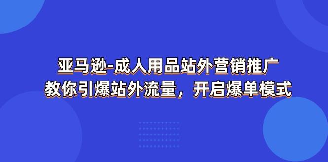 亚马逊-成人用品 站外营销推广  教你引爆站外流量，开启爆单模式-优优云网创