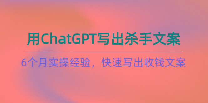 如何用ChatGPT-写出杀手文案，6个月实战经验，快速写出收钱文案(8节课-优优云网创