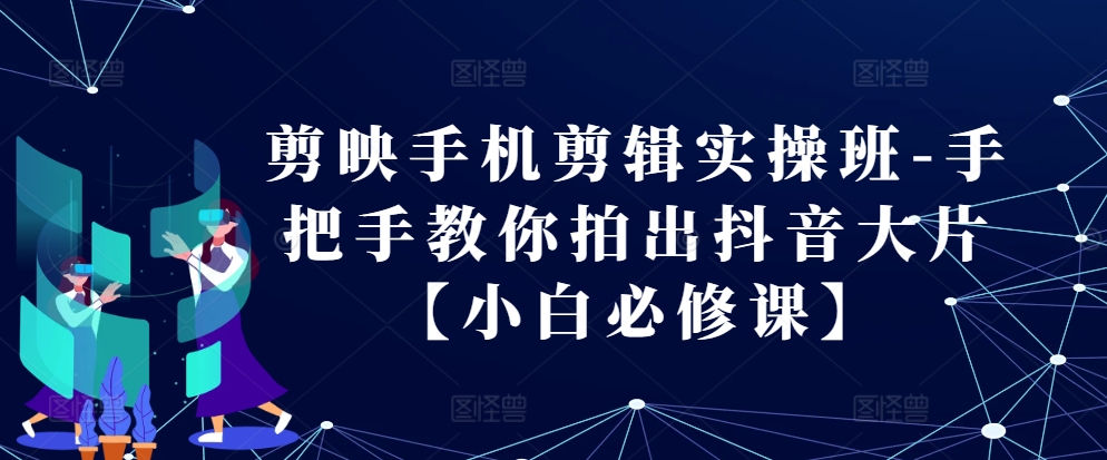 剪映手机剪辑实操班-手把手教你拍出抖音大片【小白必修课】-优优云网创