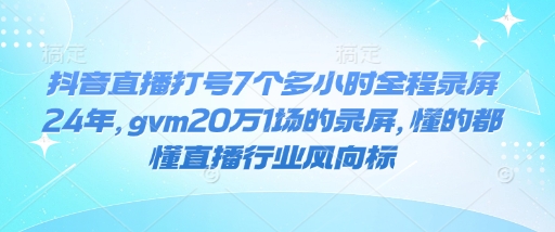 抖音直播打号7个多小时全程录屏24年，gvm20万1场的录屏，懂的都懂直播行业风向标-优优云网创