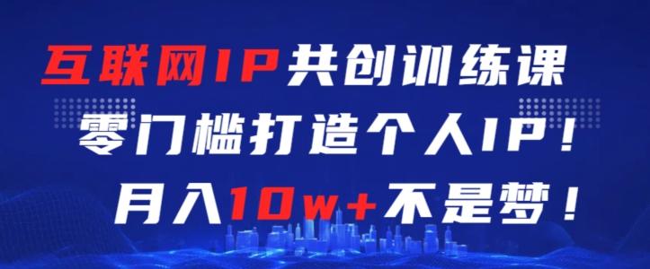 互联网IP共创训练课，零门槛零基础打造个人IP，月入10w+不是梦【揭秘】-优优云网创