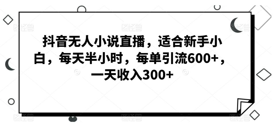 抖音无人小说直播，适合新手小白，每天半小时，每单引流600+，一天收入300+-优优云网创