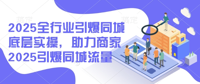 2025全行业引爆同城底层实操，助力商家2025引爆同城流量-优优云网创