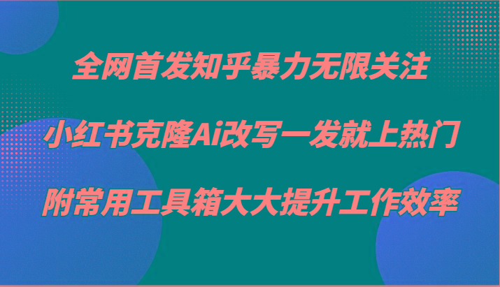 知乎暴力无限关注，小红书克隆Ai改写一发就上热门，附常用工具箱大大提升工作效率-优优云网创