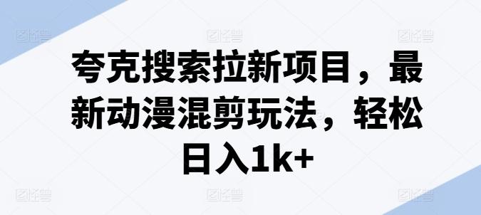 夸克搜索拉新项目，最新动漫混剪玩法，轻松日入1k+-优优云网创