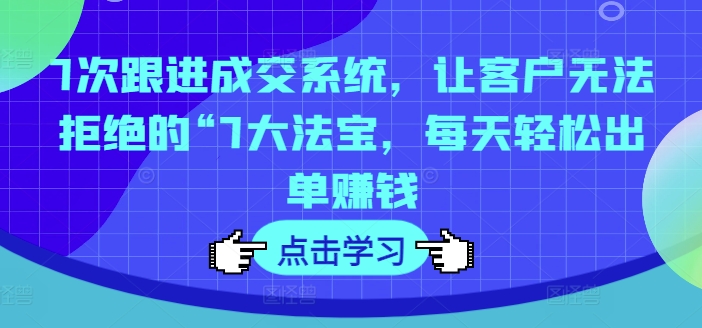 7次跟进成交系统，让客户无法拒绝的“7大法宝，每天轻松出单赚钱-优优云网创
