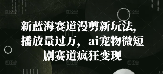 新蓝海赛道漫剪新玩法，播放量过万，ai宠物微短剧赛道疯狂变现【揭秘】-优优云网创