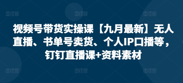视频号带货实操课【10月最新】无人直播、书单号卖货、个人IP口播等，钉钉直播课+资料素材-优优云网创