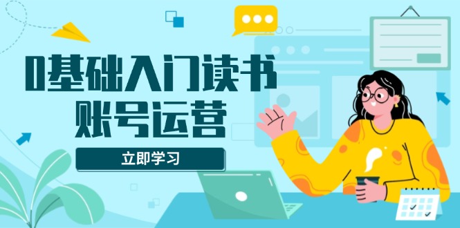 0基础入门读书账号运营，系统课程助你解决素材、流量、变现等难题-优优云网创