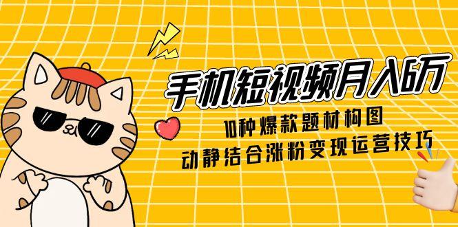 手机短视频月入6万，10种爆款题材构图，动静结合涨粉变现运营技巧-优优云网创