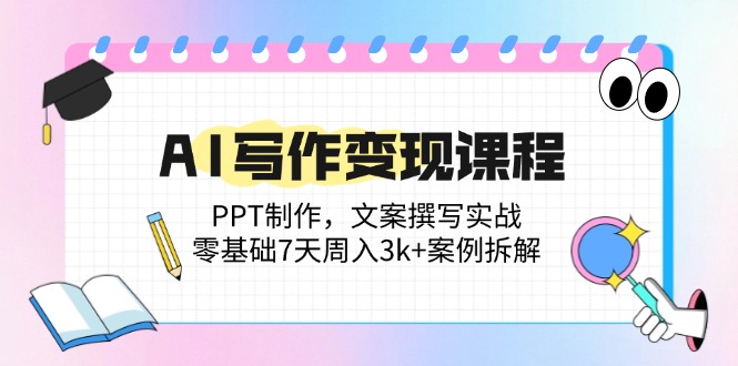 AI写作变现课程：PPT制作，文案撰写实战，零基础7天周入3k+案例拆解-优优云网创