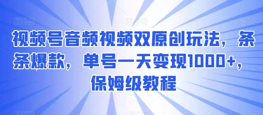 视频号音频视频双原创玩法，条条爆款，单号一天变现1000+，保姆级教程【揭秘】-优优云网创