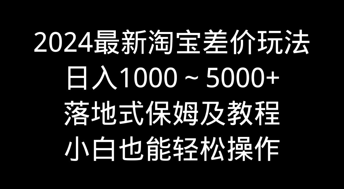 2024最新淘宝差价玩法，日入1000～5000+落地式保姆及教程 小白也能轻松操作-优优云网创