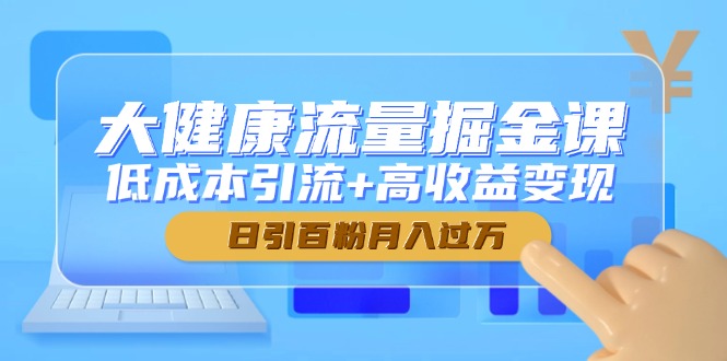 大健康流量掘金课，低成本引流+高收益变现，日引百粉月入过万-优优云网创