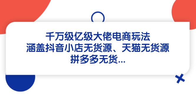 千万级亿级大佬电商玩法：涵盖抖音小店无货源、天猫无货源、拼多多无货…-优优云网创