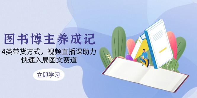 图书博主养成记：4类带货方式，视频直播课助力，快速入局图文赛道-优优云网创