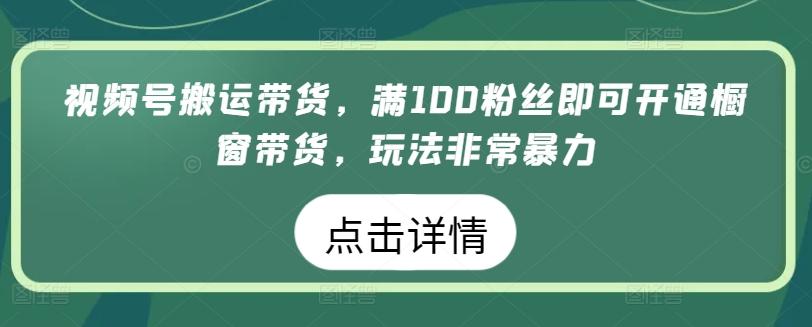视频号搬运带货，满100粉丝即可开通橱窗带货，玩法非常暴力【揭秘】-优优云网创