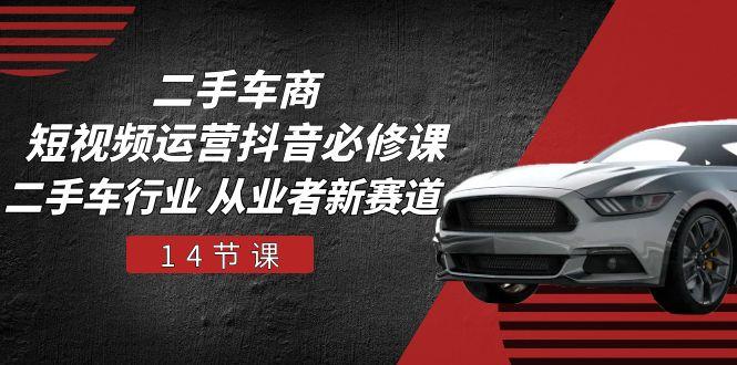 二手车商 短视频运营 抖音必修课，二手车行业 从业者新赛道(14节课-优优云网创
