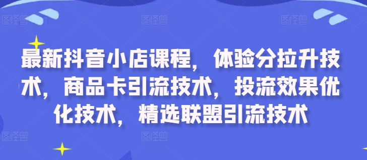 最新抖音小店课程，体验分拉升技术，商品卡引流技术，投流效果优化技术，精选联盟引流技术-优优云网创