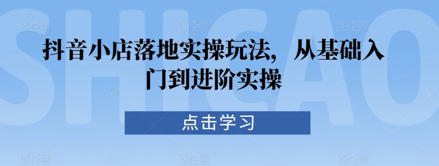 抖音小店落地实操玩法，从基础入门到进阶实操-优优云网创